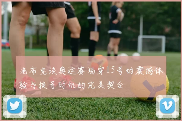 老布克谈奥运赛场穿15号的震撼体验与换号时机的完美契合